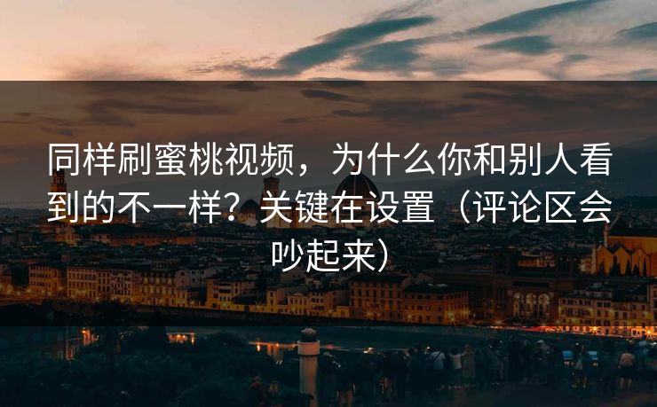 同样刷蜜桃视频，为什么你和别人看到的不一样？关键在设置（评论区会吵起来）