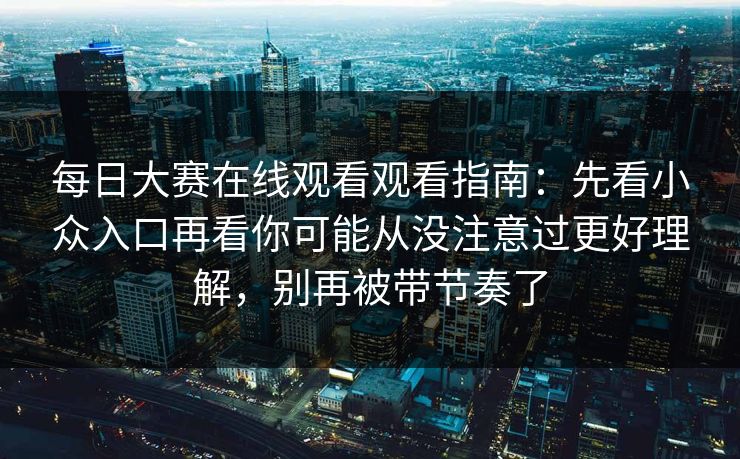 每日大赛在线观看观看指南：先看小众入口再看你可能从没注意过更好理解，别再被带节奏了