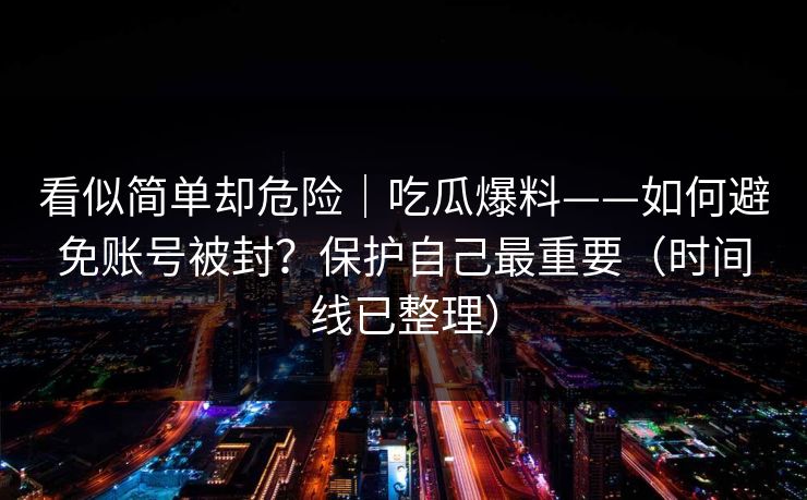 看似简单却危险|吃瓜爆料——如何避免账号被封?保护自己最重要(时间线已整理) 看似简单却危险|吃瓜爆料——如何避免账号被封?保护自己最重要(时间线已整理)