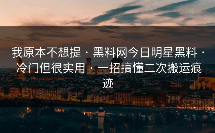 我原本不想提 · 黑料网今日明星黑料 · 冷门但很实用 · 一招搞懂二次搬运痕迹