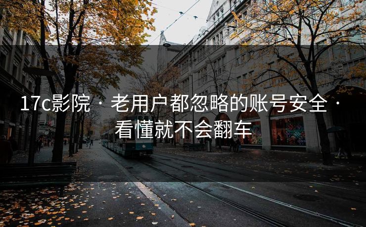 17c影院 · 老用户都忽略的账号安全 · 看懂就不会翻车