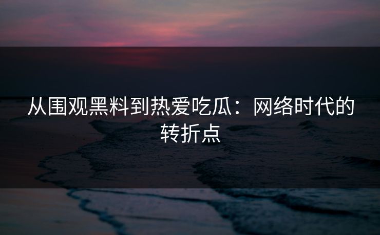 从围观黑料到热爱吃瓜：网络时代的转折点