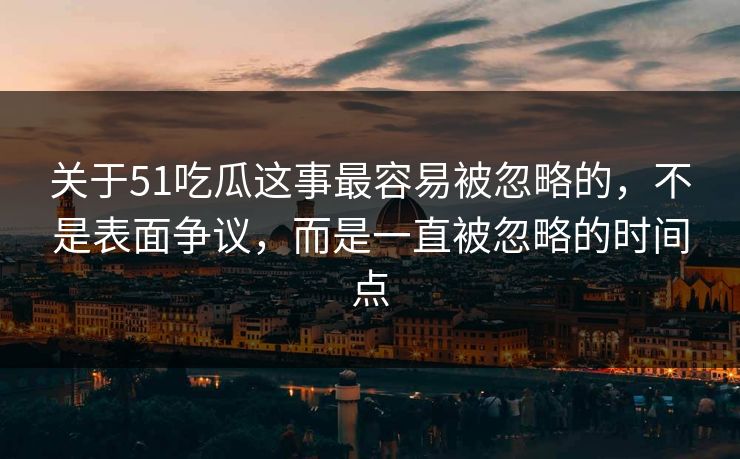 关于51吃瓜这事最容易被忽略的，不是表面争议，而是一直被忽略的时间点