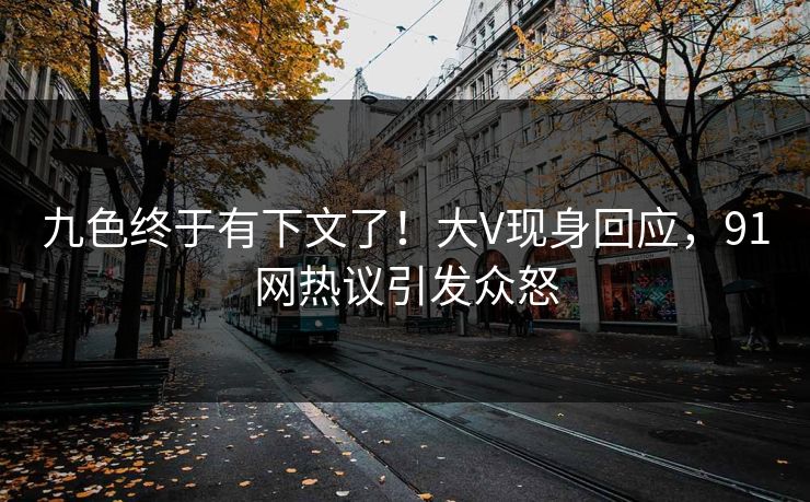 九色终于有下文了！大V现身回应，91网热议引发众怒