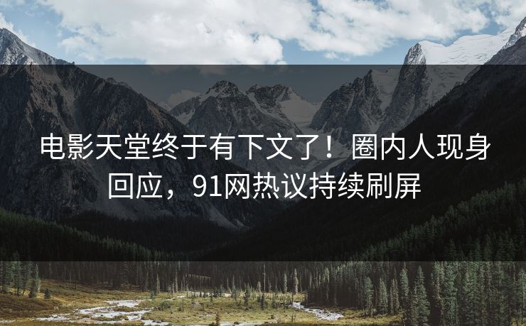 电影天堂终于有下文了！圈内人现身回应，91网热议持续刷屏