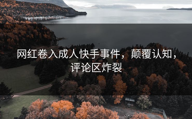 网红卷入成人快手事件，颠覆认知，评论区炸裂