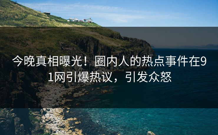 今晚真相曝光！圈内人的热点事件在91网引爆热议，引发众怒