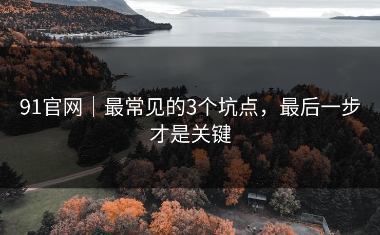 91官网｜最常见的3个坑点，最后一步才是关键