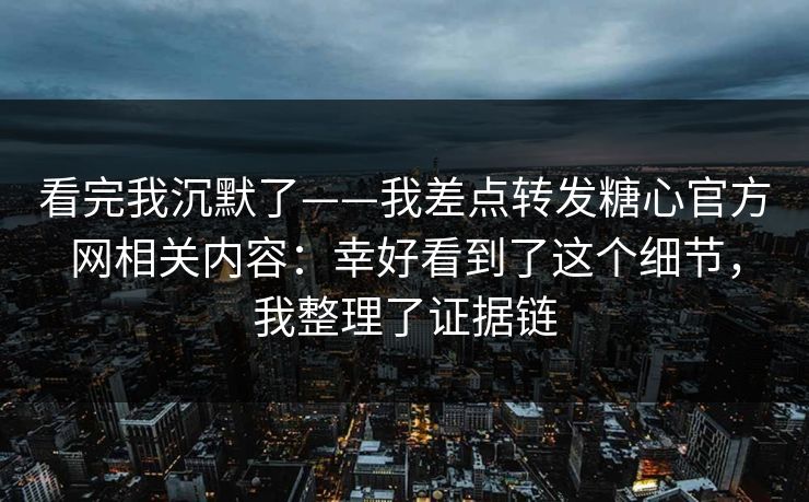 看完我沉默了——我差点转发糖心官方网相关内容：幸好看到了这个细节，我整理了证据链