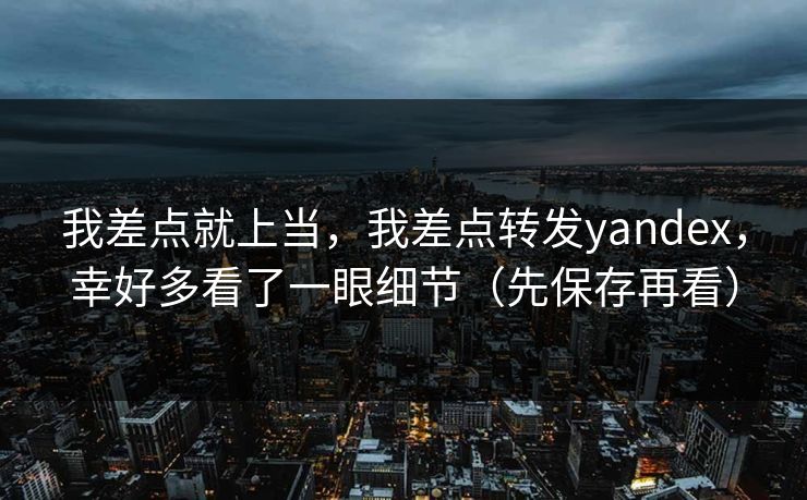 我差点就上当，我差点转发yandex，幸好多看了一眼细节（先保存再看）