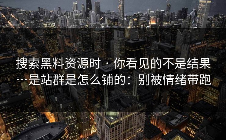 搜索黑料资源时 · 你看见的不是结果…是站群是怎么铺的：别被情绪带跑