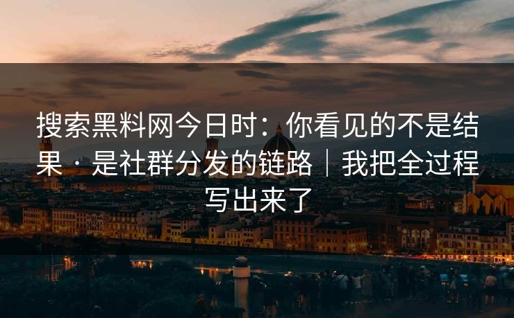 搜索黑料网今日时：你看见的不是结果 · 是社群分发的链路｜我把全过程写出来了