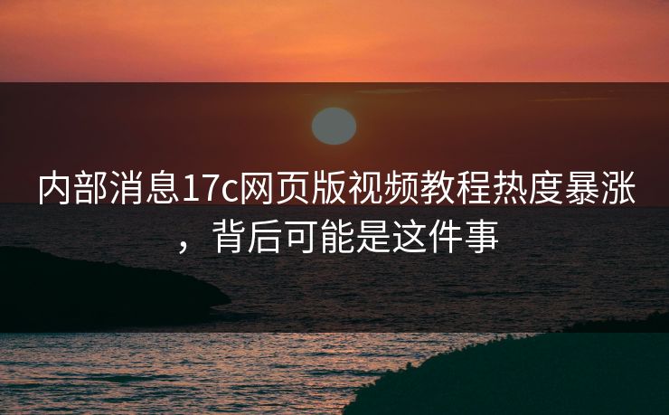 内部消息17c网页版视频教程热度暴涨，背后可能是这件事