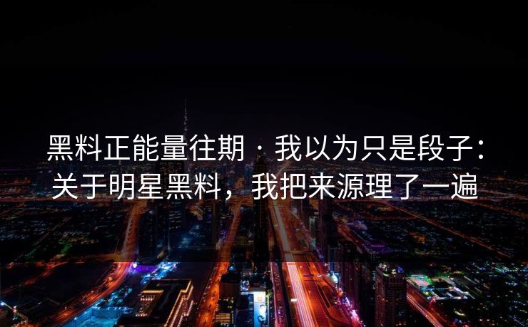 黑料正能量往期 · 我以为只是段子：关于明星黑料，我把来源理了一遍