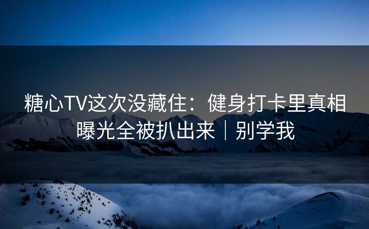 糖心TV这次没藏住：健身打卡里真相曝光全被扒出来｜别学我