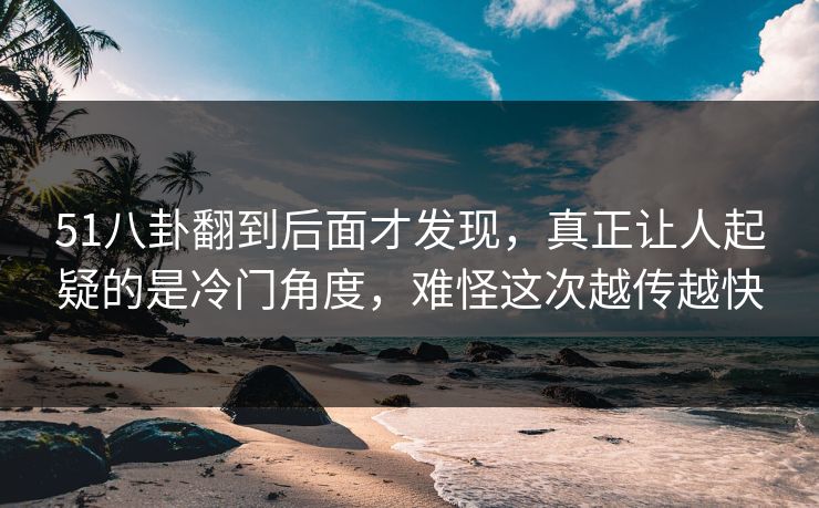 51八卦翻到后面才发现，真正让人起疑的是冷门角度，难怪这次越传越快